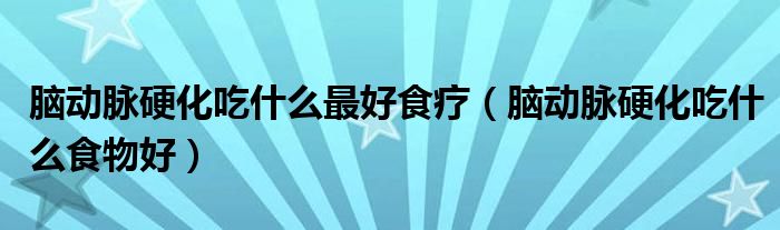 腦動脈硬化吃什么最好食療（腦動脈硬化吃什么食物好）