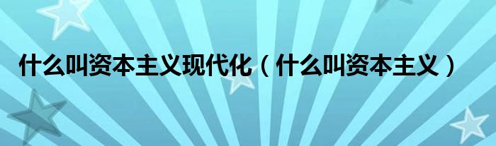 什么叫資本主義現(xiàn)代化（什么叫資本主義）