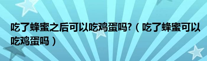 吃了蜂蜜之后可以吃雞蛋嗎?（吃了蜂蜜可以吃雞蛋嗎）