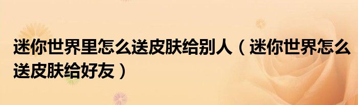 迷你世界里怎么送皮膚給別人（迷你世界怎么送皮膚給好友）