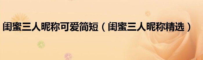 閨蜜三人昵稱可愛簡短（閨蜜三人昵稱精選）