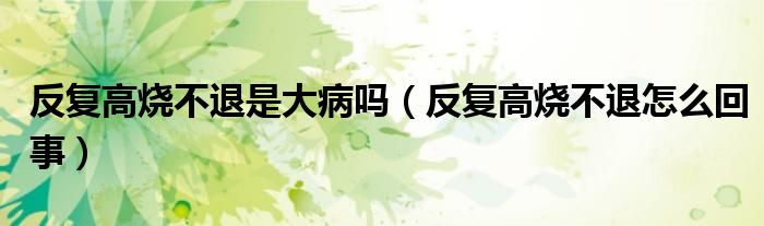 反復(fù)高燒不退是大病嗎（反復(fù)高燒不退怎么回事）