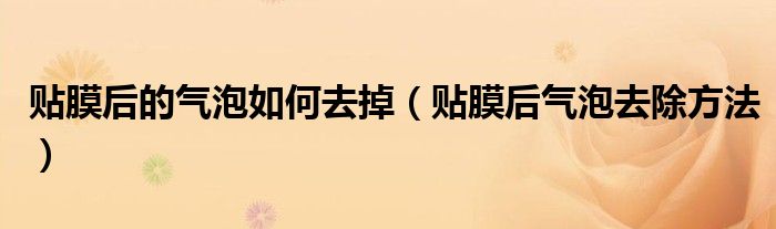 貼膜后的氣泡如何去掉（貼膜后氣泡去除方法）