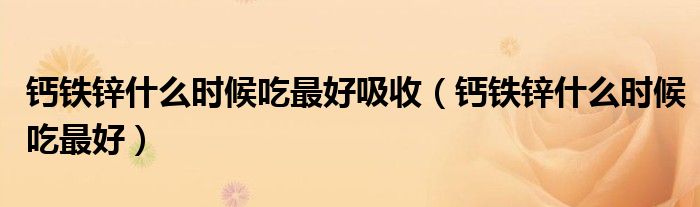 鈣鐵鋅什么時候吃最好吸收（鈣鐵鋅什么時候吃最好）