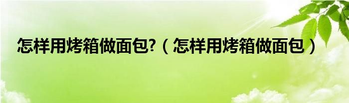 怎樣用烤箱做面包?（怎樣用烤箱做面包）