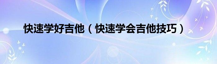 快速學(xué)好吉他（快速學(xué)會(huì)吉他技巧）