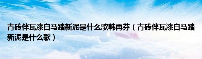 青磚伴瓦漆白馬踏新泥是什么歌韓再芬（青磚伴瓦漆白馬踏新泥是什么歌）