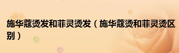施華蔻燙發(fā)和菲靈燙發(fā)（施華蔻燙和菲靈燙區(qū)別）