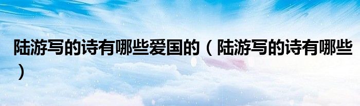 陸游寫的詩有哪些愛國的（陸游寫的詩有哪些）