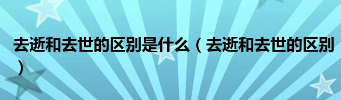 去逝和去世的區(qū)別是什么（去逝和去世的區(qū)別）
