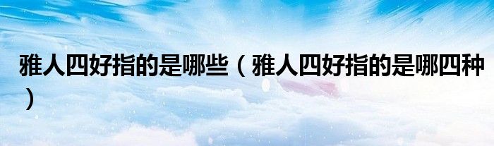 雅人四好指的是哪些（雅人四好指的是哪四種）