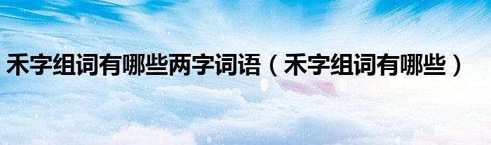 禾字組詞有哪些兩字詞語（禾字組詞有哪些）