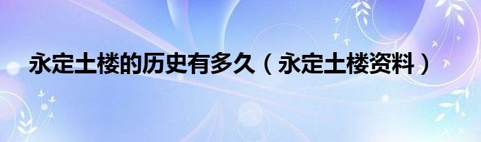 永定土樓的歷史有多久（永定土樓資料）