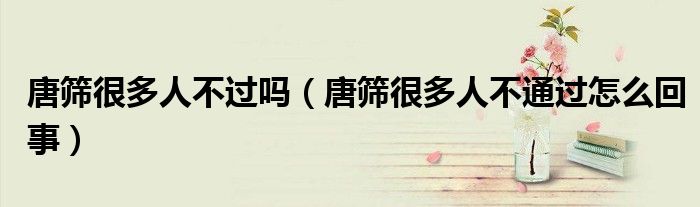 唐篩很多人不過(guò)嗎（唐篩很多人不通過(guò)怎么回事）