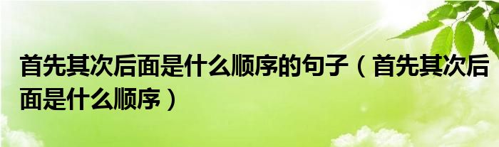 首先其次后面是什么順序的句子（首先其次后面是什么順序）