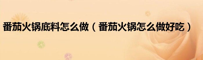 番茄火鍋底料怎么做（番茄火鍋怎么做好吃）