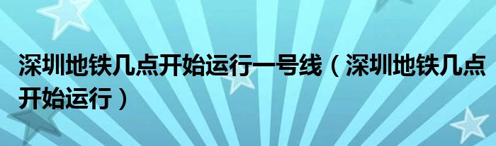 深圳地鐵幾點開始運(yùn)行一號線（深圳地鐵幾點開始運(yùn)行）