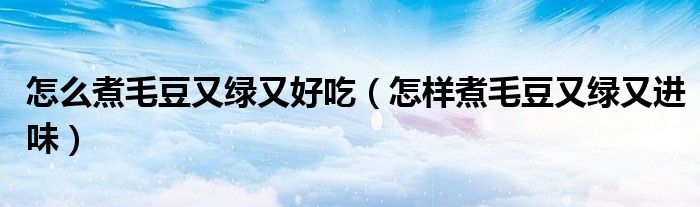 怎么煮毛豆又綠又好吃（怎樣煮毛豆又綠又進(jìn)味）