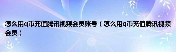 怎么用q幣充值騰訊視頻會員賬號（怎么用q幣充值騰訊視頻會員）