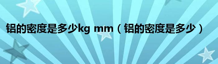 鋁的密度是多少kg mm（鋁的密度是多少）