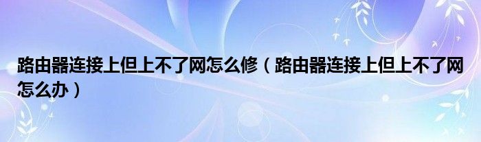 路由器連接上但上不了網(wǎng)怎么修（路由器連接上但上不了網(wǎng)怎么辦）