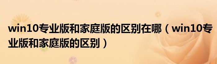 win10專業(yè)版和家庭版的區(qū)別在哪（win10專業(yè)版和家庭版的區(qū)別）