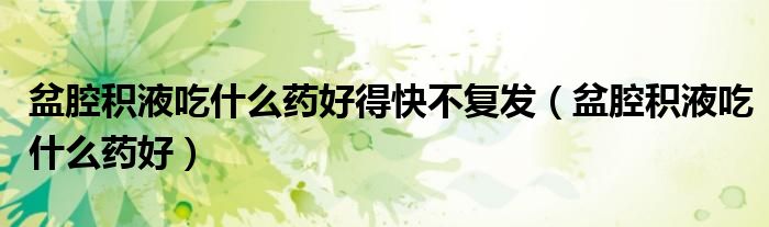 盆腔積液吃什么藥好得快不復(fù)發(fā)（盆腔積液吃什么藥好）