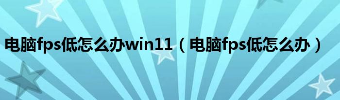 電腦fps低怎么辦win11（電腦fps低怎么辦）