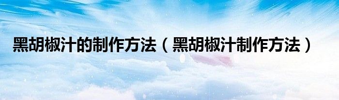 黑胡椒汁的制作方法（黑胡椒汁制作方法）