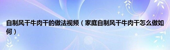 自制風(fēng)干牛肉干的做法視頻（家庭自制風(fēng)干牛肉干怎么做如何）