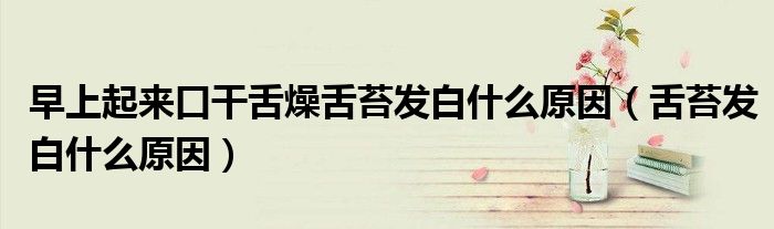 早上起來(lái)口干舌燥舌苔發(fā)白什么原因（舌苔發(fā)白什么原因）