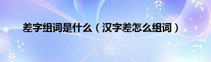 差字組詞是什么（漢字差怎么組詞）