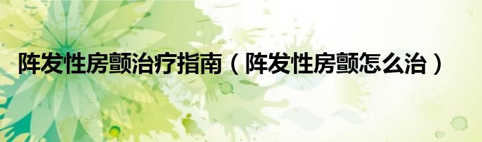 陣發(fā)性房顫治療指南（陣發(fā)性房顫怎么治）