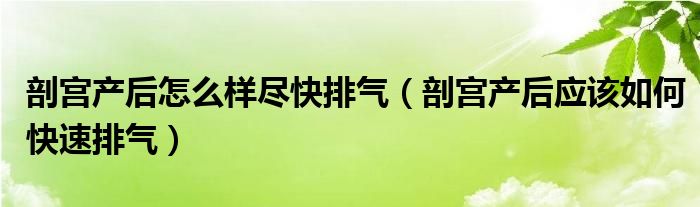 剖宮產(chǎn)后怎么樣盡快排氣（剖宮產(chǎn)后應(yīng)該如何快速排氣）