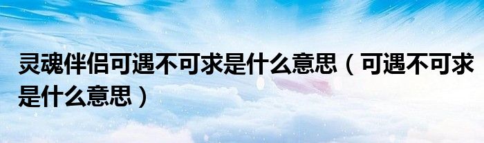 靈魂伴侶可遇不可求是什么意思（可遇不可求是什么意思）