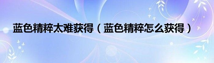 藍(lán)色精粹太難獲得（藍(lán)色精粹怎么獲得）