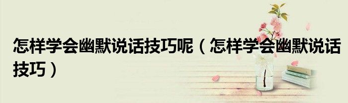 怎樣學會幽默說話技巧呢（怎樣學會幽默說話技巧）