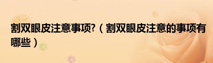 割雙眼皮注意事項?（割雙眼皮注意的事項有哪些）