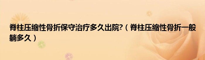 脊柱壓縮性骨折保守治療多久出院?（脊柱壓縮性骨折一般躺多久）