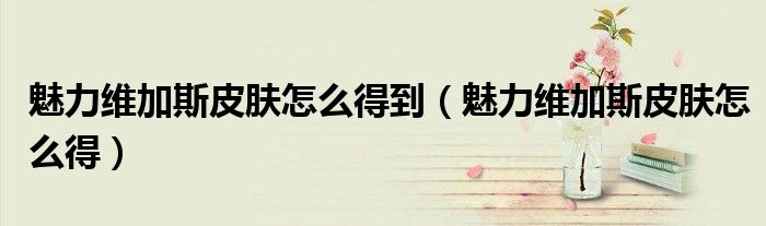 魅力維加斯皮膚怎么得到（魅力維加斯皮膚怎么得）