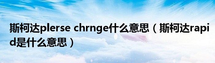 斯柯達plerse chrnge什么意思（斯柯達rapid是什么意思）