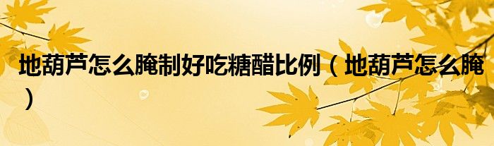 地葫蘆怎么腌制好吃糖醋比例（地葫蘆怎么腌）