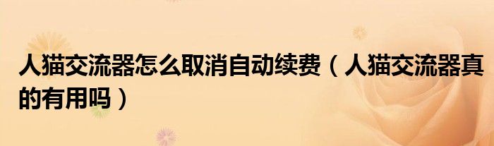 人貓交流器怎么取消自動(dòng)續(xù)費(fèi)（人貓交流器真的有用嗎）