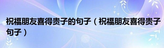 祝福朋友喜得貴子的句子（祝福朋友喜得貴子句子）