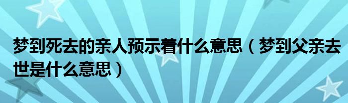 夢到死去的親人預(yù)示著什么意思（夢到父親去世是什么意思）