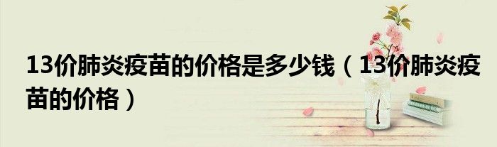 13價(jià)肺炎疫苗的價(jià)格是多少錢（13價(jià)肺炎疫苗的價(jià)格）