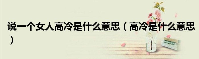 說一個(gè)女人高冷是什么意思（高冷是什么意思）