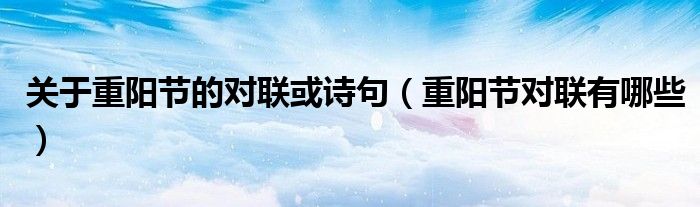 關(guān)于重陽節(jié)的對(duì)聯(lián)或詩句（重陽節(jié)對(duì)聯(lián)有哪些）