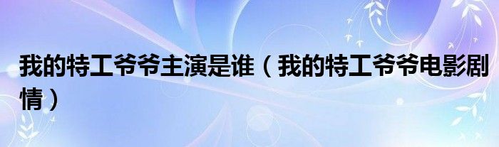我的特工爺爺主演是誰（我的特工爺爺電影劇情）