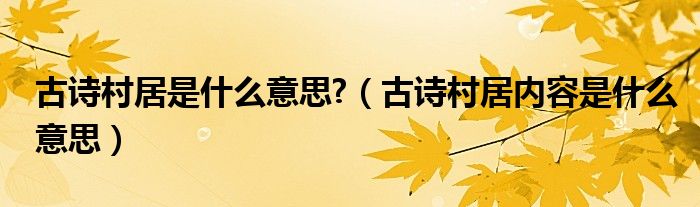 古詩村居是什么意思?（古詩村居內(nèi)容是什么意思）